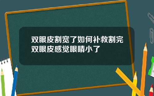 双眼皮割宽了如何补救割完双眼皮感觉眼睛小了