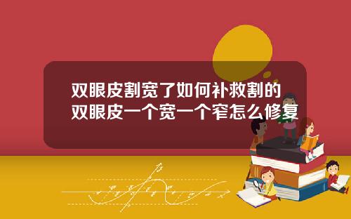 双眼皮割宽了如何补救割的双眼皮一个宽一个窄怎么修复