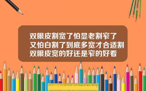 双眼皮割宽了怕显老割窄了又怕白割了到底多宽才合适割双眼皮宽的好还是窄的好看