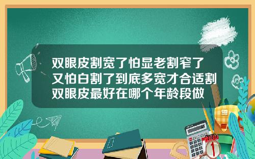 双眼皮割宽了怕显老割窄了又怕白割了到底多宽才合适割双眼皮最好在哪个年龄段做