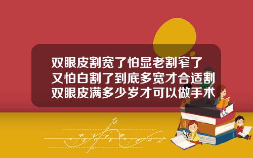 双眼皮割宽了怕显老割窄了又怕白割了到底多宽才合适割双眼皮满多少岁才可以做手术