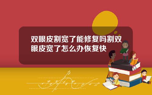 双眼皮割宽了能修复吗割双眼皮宽了怎么办恢复快