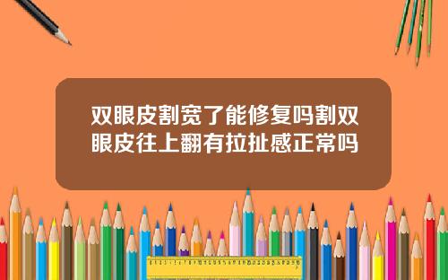 双眼皮割宽了能修复吗割双眼皮往上翻有拉扯感正常吗