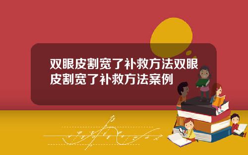 双眼皮割宽了补救方法双眼皮割宽了补救方法案例
