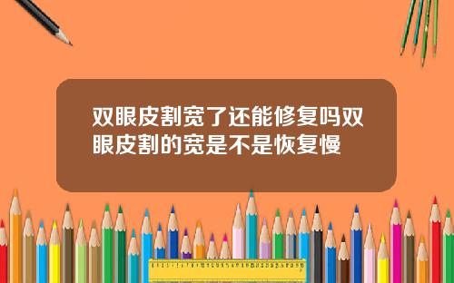 双眼皮割宽了还能修复吗双眼皮割的宽是不是恢复慢