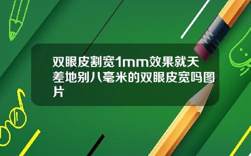 双眼皮割宽1mm效果就天差地别八毫米的双眼皮宽吗图片