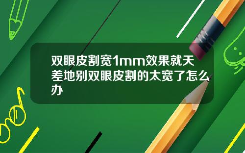 双眼皮割宽1mm效果就天差地别双眼皮割的太宽了怎么办