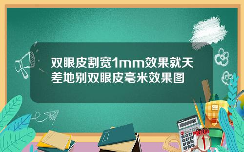 双眼皮割宽1mm效果就天差地别双眼皮毫米效果图