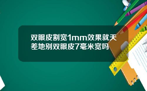 双眼皮割宽1mm效果就天差地别双眼皮7毫米宽吗