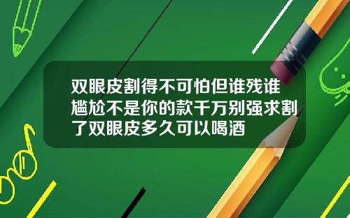 双眼皮割得不可怕但谁残谁尴尬不是你的款千万别强求割了双眼皮多久可以喝酒