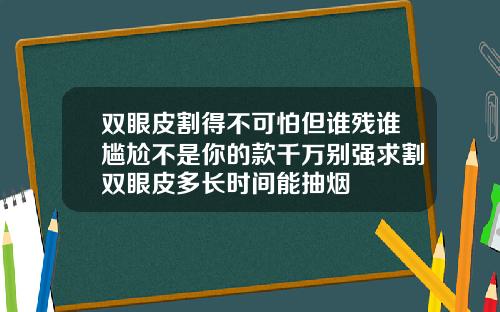 双眼皮割得不可怕但谁残谁尴尬不是你的款千万别强求割双眼皮多长时间能抽烟