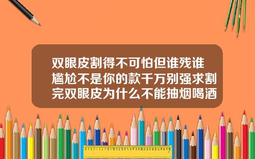 双眼皮割得不可怕但谁残谁尴尬不是你的款千万别强求割完双眼皮为什么不能抽烟喝酒