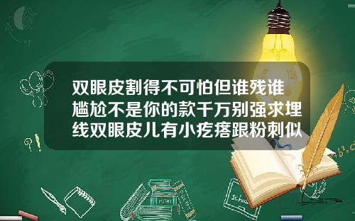 双眼皮割得不可怕但谁残谁尴尬不是你的款千万别强求埋线双眼皮儿有小疙瘩跟粉刺似的