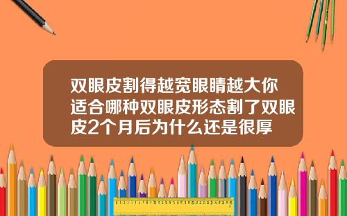 双眼皮割得越宽眼睛越大你适合哪种双眼皮形态割了双眼皮2个月后为什么还是很厚