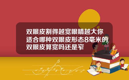 双眼皮割得越宽眼睛越大你适合哪种双眼皮形态8毫米的双眼皮算宽吗还是窄