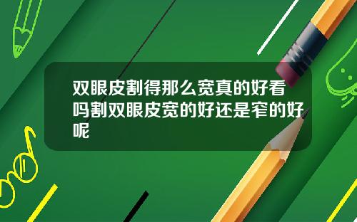 双眼皮割得那么宽真的好看吗割双眼皮宽的好还是窄的好呢