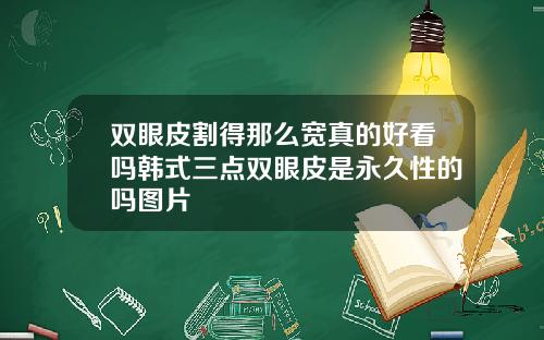 双眼皮割得那么宽真的好看吗韩式三点双眼皮是永久性的吗图片