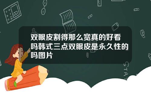双眼皮割得那么宽真的好看吗韩式三点双眼皮是永久性的吗图片