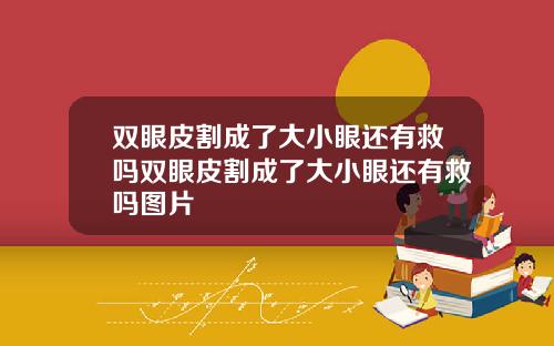 双眼皮割成了大小眼还有救吗双眼皮割成了大小眼还有救吗图片