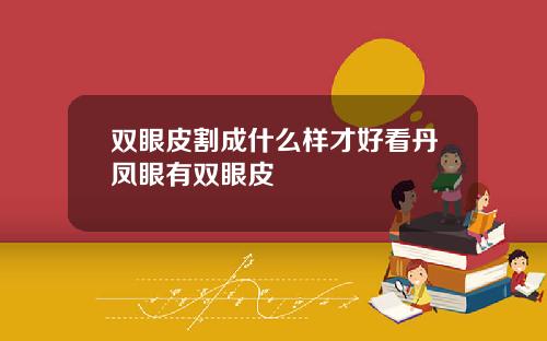 双眼皮割成什么样才好看丹凤眼有双眼皮