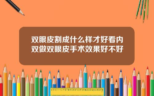 双眼皮割成什么样才好看内双做双眼皮手术效果好不好