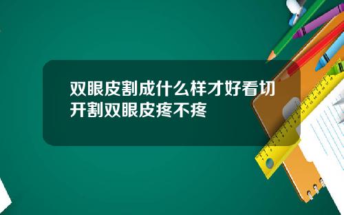 双眼皮割成什么样才好看切开割双眼皮疼不疼