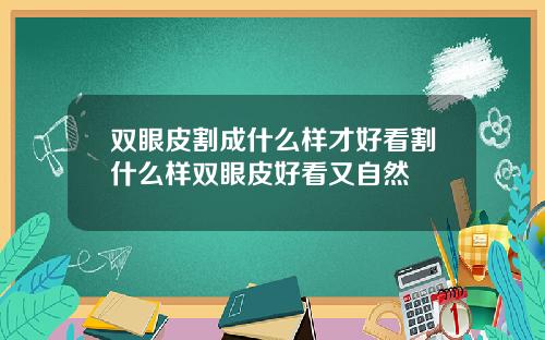 双眼皮割成什么样才好看割什么样双眼皮好看又自然