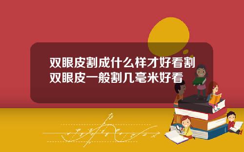 双眼皮割成什么样才好看割双眼皮一般割几毫米好看
