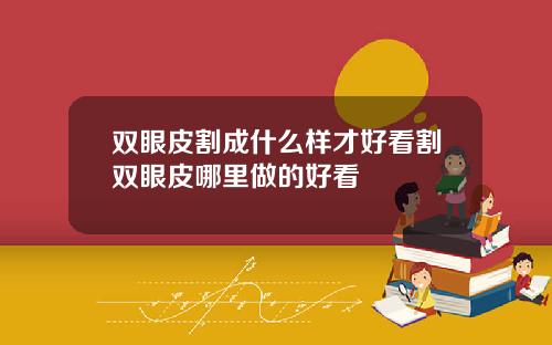 双眼皮割成什么样才好看割双眼皮哪里做的好看