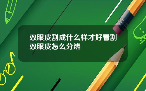 双眼皮割成什么样才好看割双眼皮怎么分辨