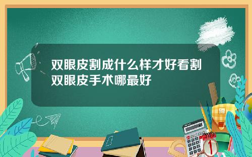 双眼皮割成什么样才好看割双眼皮手术哪最好