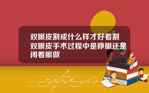双眼皮割成什么样才好看割双眼皮手术过程中是睁眼还是闭着眼做