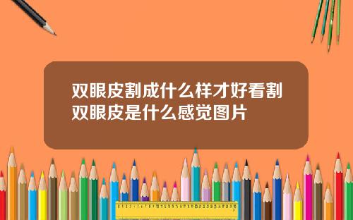 双眼皮割成什么样才好看割双眼皮是什么感觉图片