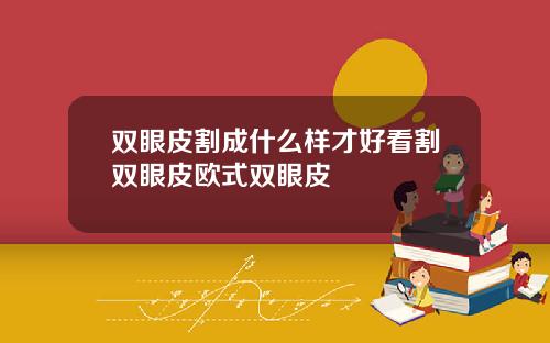 双眼皮割成什么样才好看割双眼皮欧式双眼皮
