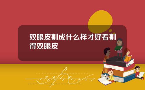 双眼皮割成什么样才好看割得双眼皮