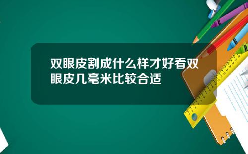 双眼皮割成什么样才好看双眼皮几毫米比较合适