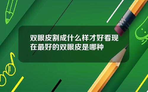 双眼皮割成什么样才好看现在最好的双眼皮是哪种