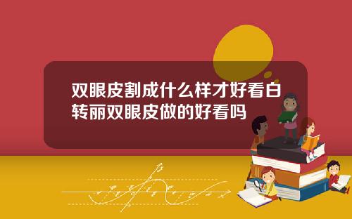 双眼皮割成什么样才好看白转丽双眼皮做的好看吗