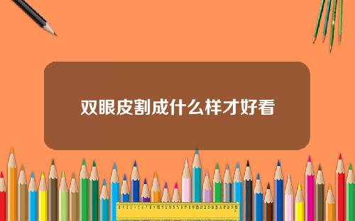 双眼皮割成什么样才好看
