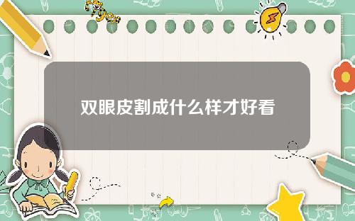 双眼皮割成什么样才好看