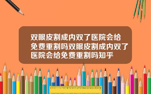 双眼皮割成内双了医院会给免费重割吗双眼皮割成内双了医院会给免费重割吗知乎