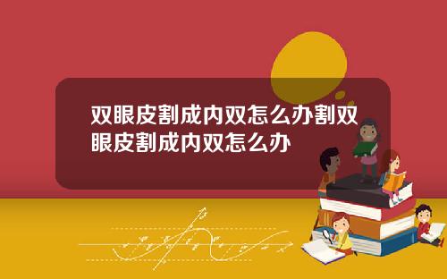 双眼皮割成内双怎么办割双眼皮割成内双怎么办