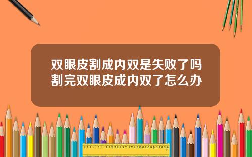 双眼皮割成内双是失败了吗割完双眼皮成内双了怎么办