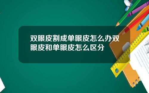 双眼皮割成单眼皮怎么办双眼皮和单眼皮怎么区分