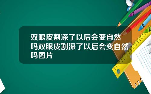 双眼皮割深了以后会变自然吗双眼皮割深了以后会变自然吗图片