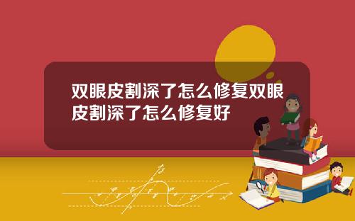 双眼皮割深了怎么修复双眼皮割深了怎么修复好