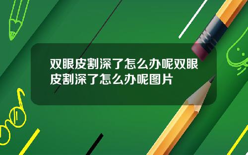 双眼皮割深了怎么办呢双眼皮割深了怎么办呢图片