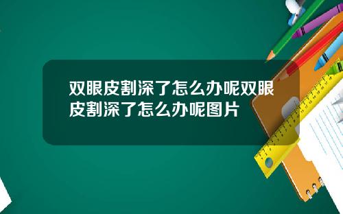 双眼皮割深了怎么办呢双眼皮割深了怎么办呢图片