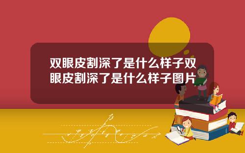双眼皮割深了是什么样子双眼皮割深了是什么样子图片
