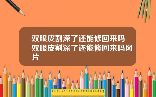 双眼皮割深了还能修回来吗双眼皮割深了还能修回来吗图片